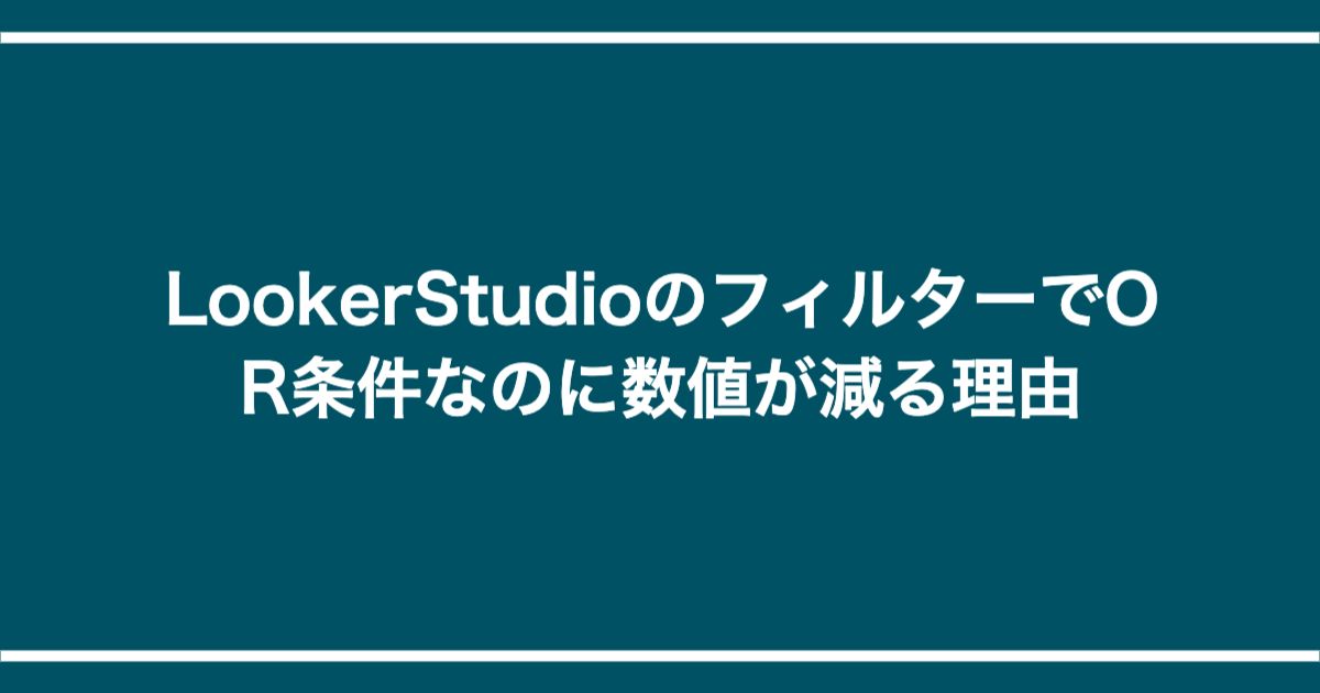 LookerStudioのフィルターでOR条件なのに数値が減る理由