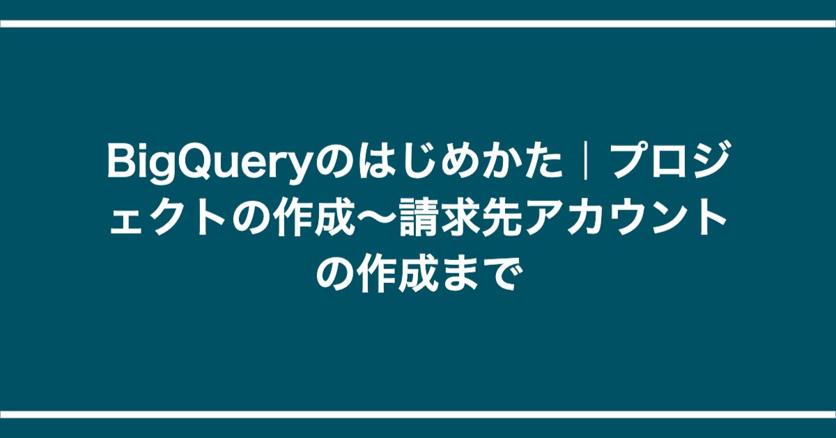 BigQueryのはじめかた|プロジェクトの作成〜請求先アカウントの作成まで